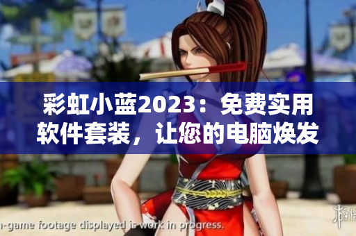 彩虹小蓝2023：免费实用软件套装，让您的电脑焕发新生！
