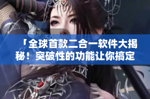 「全球首款二合一软件大揭秘！突破性的功能让你搞定一切！」