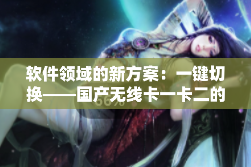软件领域的新方案：一键切换——国产无线卡一卡二的软件实现