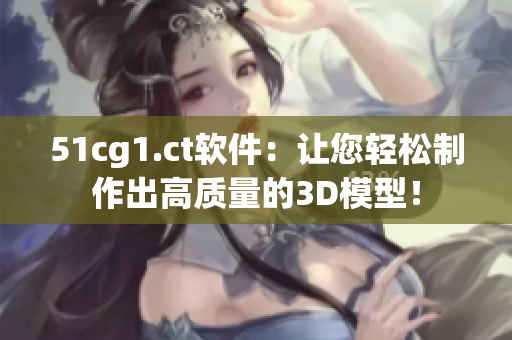 51cg1.ct软件：让您轻松制作出高质量的3D模型！