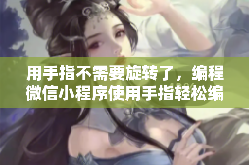 用手指不需要旋转了，编程微信小程序使用手指轻松编写微信小程序的技巧