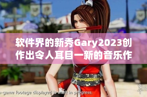 软件界的新秀Gary2023创作出令人耳目一新的音乐作品