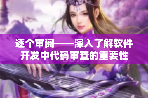 逐个审阅——深入了解软件开发中代码审查的重要性