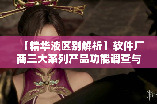 【精华液区别解析】软件厂商三大系列产品功能调查与对比