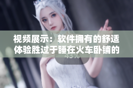 视频展示：软件拥有的舒适体验胜过于睡在火车卧铺的感觉！