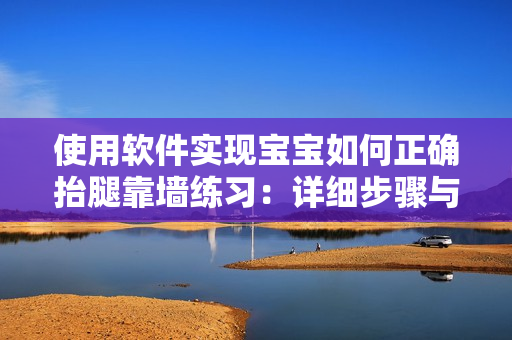 使用软件实现宝宝如何正确抬腿靠墙练习：详细步骤与注意事项
