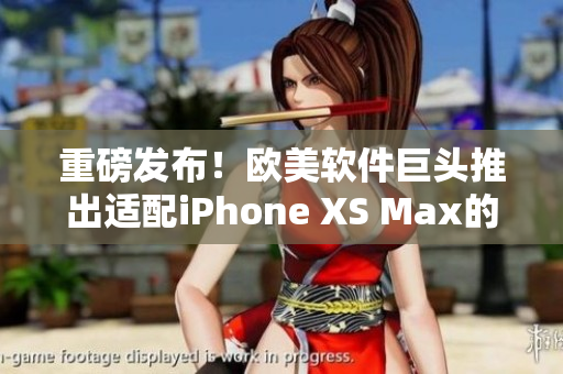 重磅发布！欧美软件巨头推出适配iPhone XS Max的最新版本软件