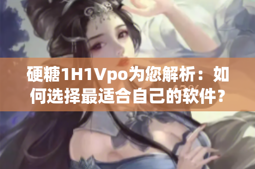硬糖1H1Vpo为您解析：如何选择最适合自己的软件？