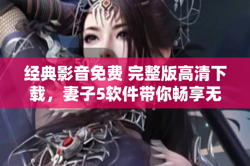 经典影音免费 完整版高清下载，妻子5软件带你畅享无限视听！