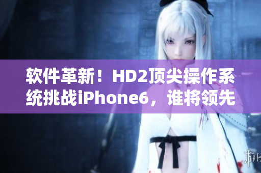 软件革新！HD2顶尖操作系统挑战iPhone6，谁将领先