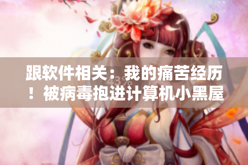 跟软件相关：我的痛苦经历！被病毒抱进计算机小黑屋C次！