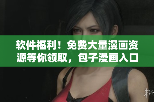 软件福利！免费大量漫画资源等你领取，包子漫画入口页面全新开放！