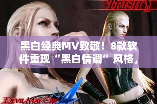 黑白经典MV致敬！8款软件重现“黑白情调”风格，必定让你爱不释手！