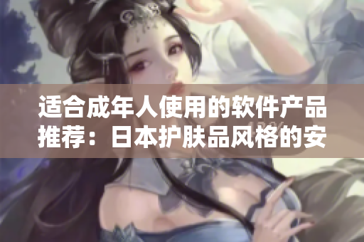 适合成年人使用的软件产品推荐：日本护肤品风格的安全高效实用