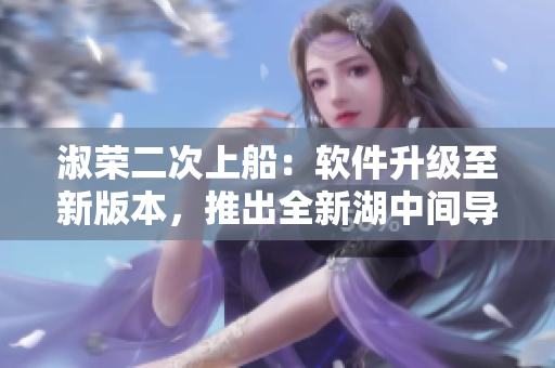 淑荣二次上船：软件升级至新版本，推出全新湖中间导航功能