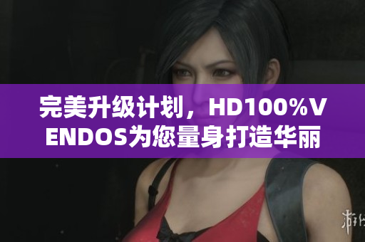完美升级计划，HD100%VENDOS为您量身打造华丽软件更新！