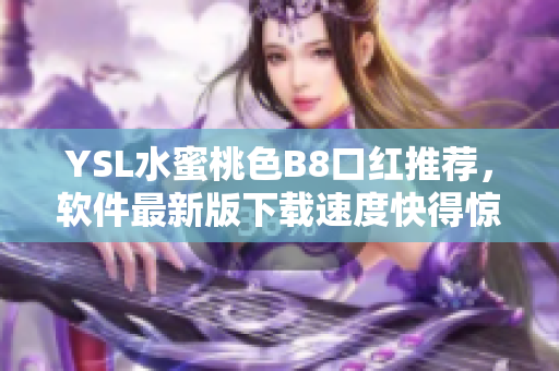 YSL水蜜桃色B8口红推荐，软件最新版下载速度快得惊人！