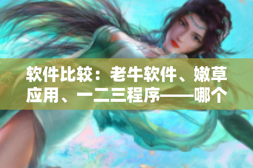 软件比较：老牛软件、嫩草应用、一二三程序——哪个适合你？