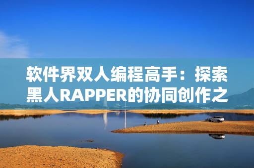 软件界双人编程高手：探索黑人RAPPER的协同创作之道