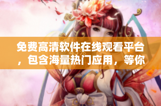 免费高清软件在线观看平台，包含海量热门应用，等你来发掘！