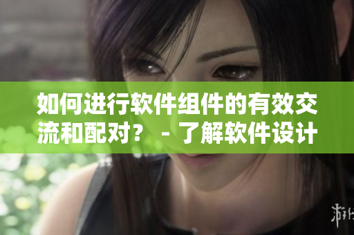 如何进行软件组件的有效交流和配对？ - 了解软件设计中的交互细节
