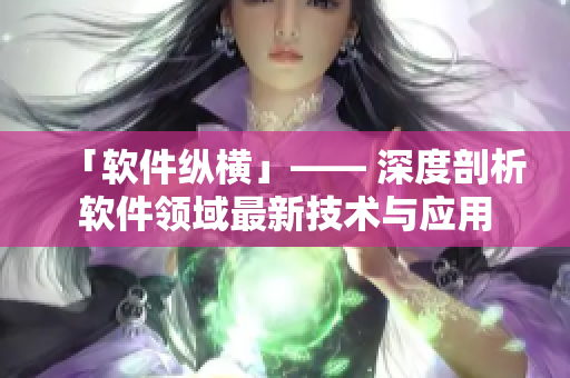 「软件纵横」—— 深度剖析软件领域最新技术与应用