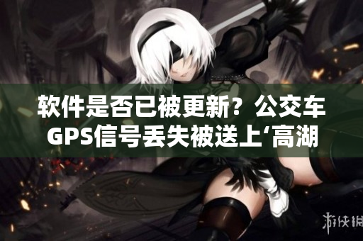 软件是否已被更新？公交车GPS信号丢失被送上‘高湖’