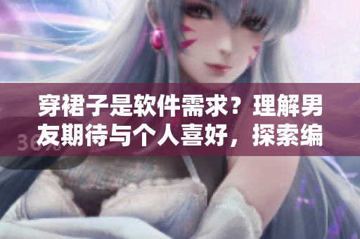 穿裙子是软件需求？理解男友期待与个人喜好，探索编程世界