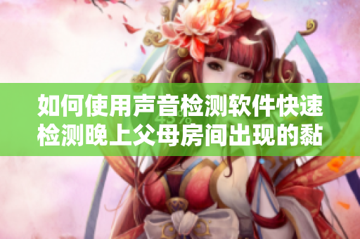 如何使用声音检测软件快速检测晚上父母房间出现的黏水声问题