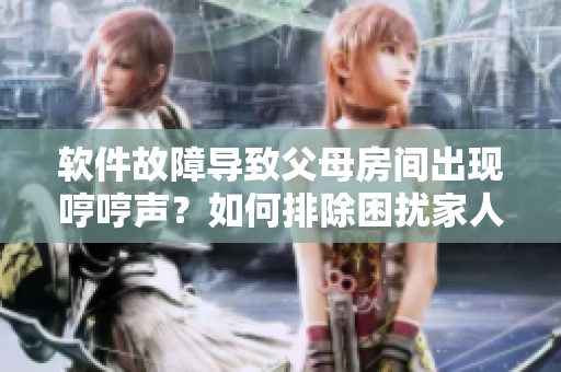 软件故障导致父母房间出现哼哼声？如何排除困扰家人的问题