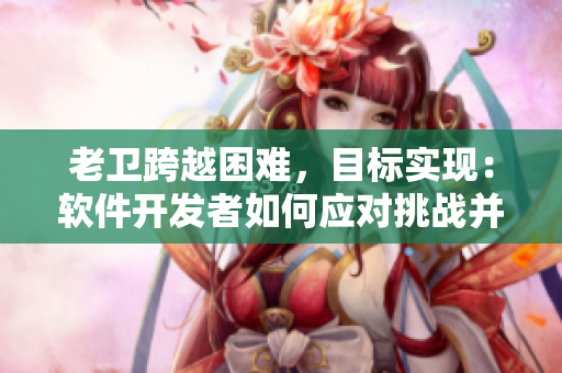 老卫跨越困难，目标实现：软件开发者如何应对挑战并实现心中所想