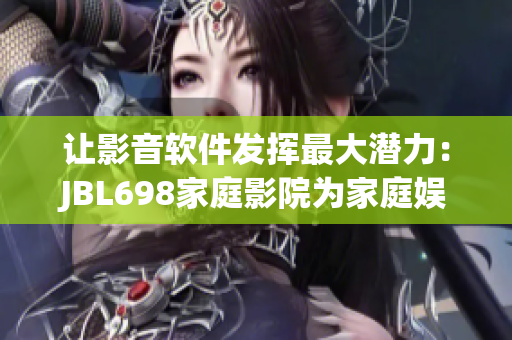 让影音软件发挥最大潜力：JBL698家庭影院为家庭娱乐注入强劲驱动力