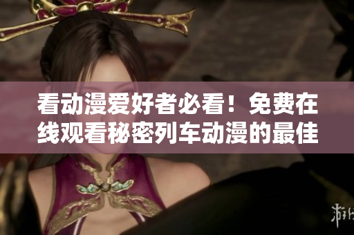 看动漫爱好者必看！免费在线观看秘密列车动漫的最佳软件推荐
