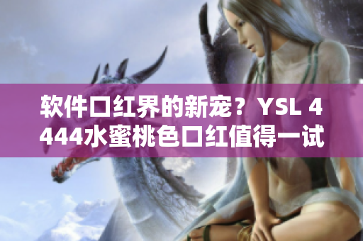 软件口红界的新宠？YSL 4444水蜜桃色口红值得一试！