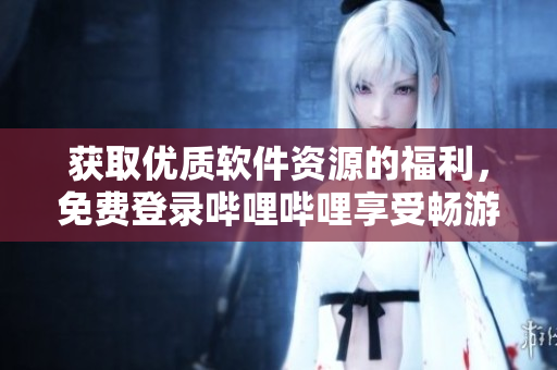 获取优质软件资源的福利，免费登录哔哩哔哩享受畅游技术世界的快乐！