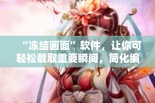 “冻结画面”软件，让你可轻松截取重要瞬间，简化编辑工序！