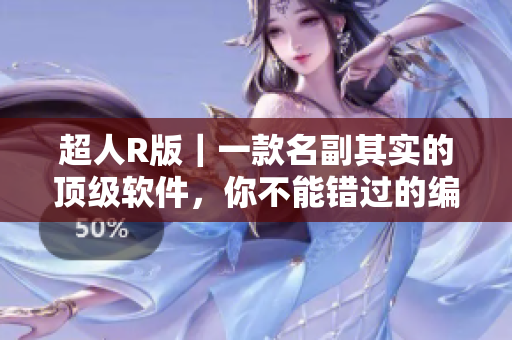 超人R版｜一款名副其实的顶级软件，你不能错过的编辑利器！