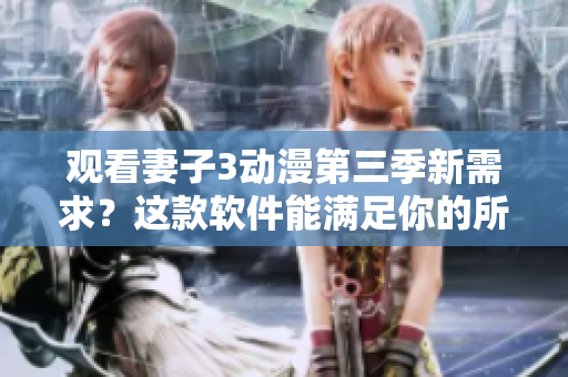 观看妻子3动漫第三季新需求？这款软件能满足你的所有期望！