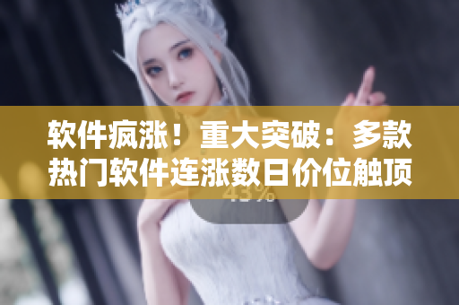 软件疯涨！重大突破：多款热门软件连涨数日价位触顶