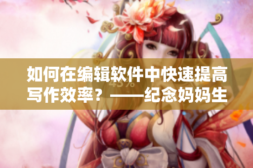 如何在编辑软件中快速提高写作效率？——纪念妈妈生日