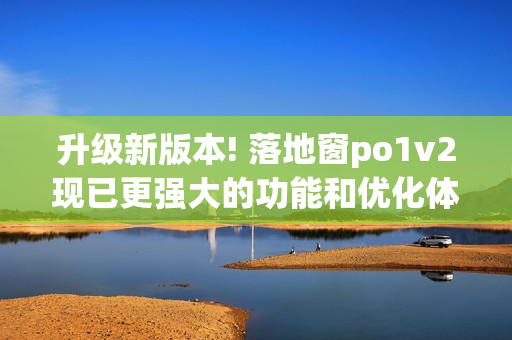 升级新版本! 落地窗po1v2现已更强大的功能和优化体验