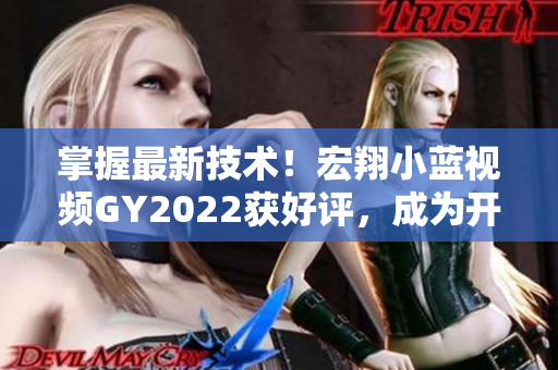掌握最新技术！宏翔小蓝视频GY2022获好评，成为开发者必备工具