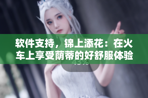 软件支持，锦上添花：在火车上享受荫蒂的好舒服体验