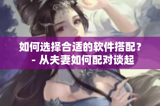 如何选择合适的软件搭配？  - 从夫妻如何配对谈起