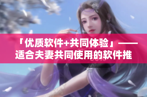 「优质软件+共同体验」——适合夫妻共同使用的软件推荐