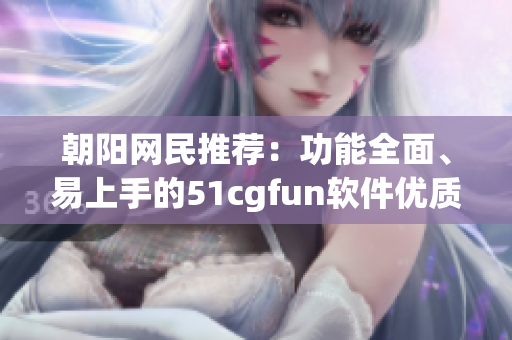 朝阳网民推荐：功能全面、易上手的51cgfun软件优质推荐！