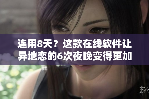 连用8天？这款在线软件让异地恋的6次夜晚变得更加甜蜜！