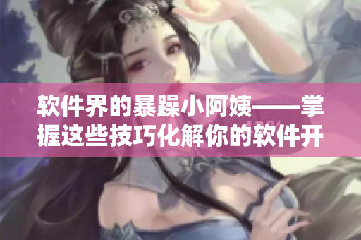 软件界的暴躁小阿姨——掌握这些技巧化解你的软件开发情绪