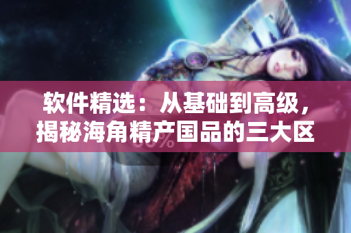 软件精选：从基础到高级，揭秘海角精产国品的三大区别