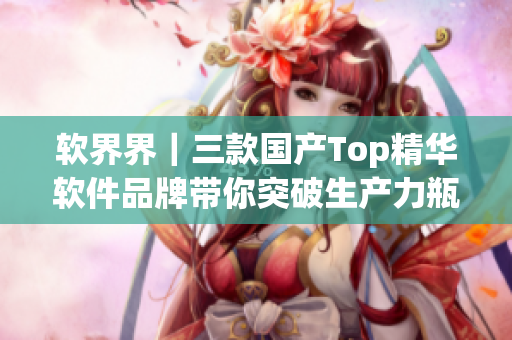 软界界｜三款国产Top精华软件品牌带你突破生产力瓶颈